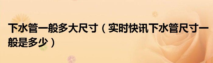 下水管尺寸一般是多少 下水管尺寸一般多少厘米