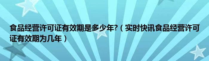 食品安全生产许可证有效期几年 米面油醋食品生产许可证有效期