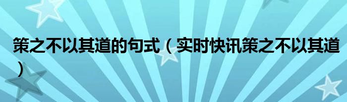 策之不以其道,食之不能尽其材翻译 策之不以其道的句式类型