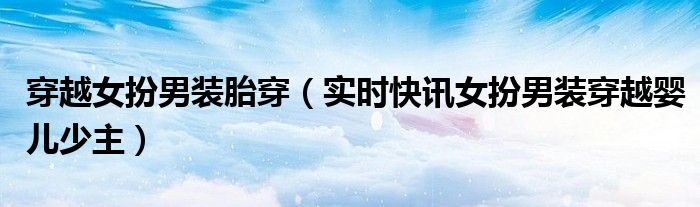 穿越女扮男装小说 穿越女扮男装成婴儿