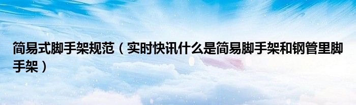 简易式脚手架规范（实时快讯什么是简易脚手架和钢管里脚手架）