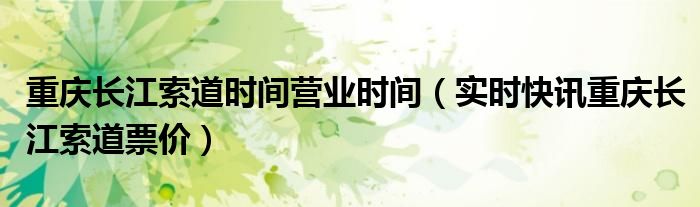 重庆长江索道营业时间国庆 重庆长江索道几点开售