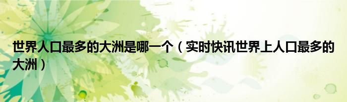 世界人口最多的大洲是哪一个（实时快讯世界上人口最多的大洲）