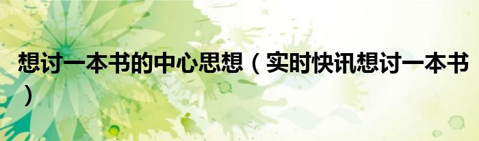 想讨一本书的中心思想（实时快讯想讨一本书）