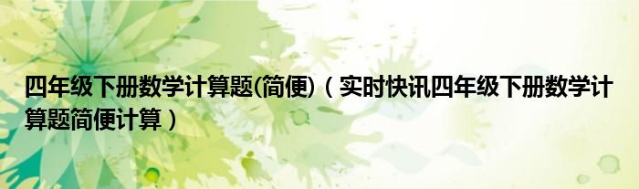 小学数学四年级下册简便计算题集 四年级下册能简便要简便题大全
