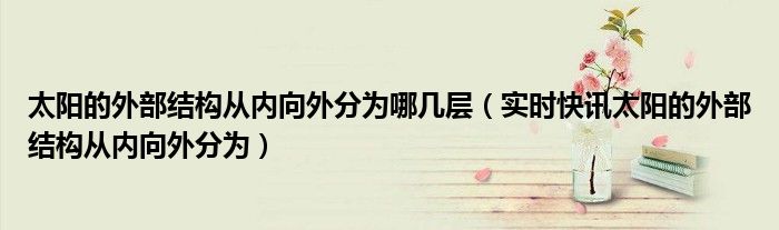 太阳的内部结构图片 太阳的内部结构从内到外是什么