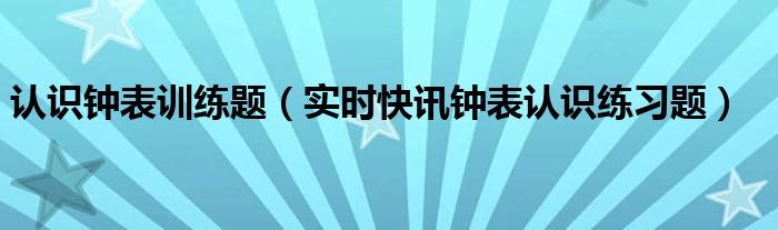 认识钟表优秀教学视频 认识钟表练习题教案
