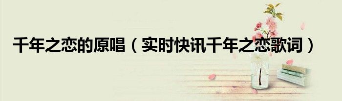 千年之恋原唱版 千年之恋歌曲短视频
