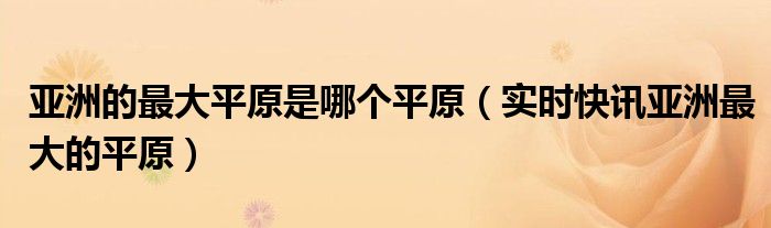 亚洲最大平 最平坦的平原是哪个平原