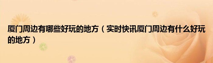 厦门周边旅游 厦门周边有什么好玩的地方推荐