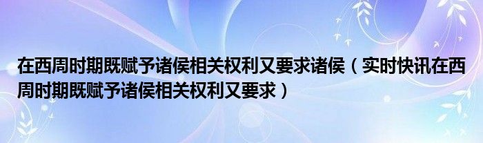 在西周时期赋予诸侯的制度是什么 西周分封制下诸侯的权利和义务