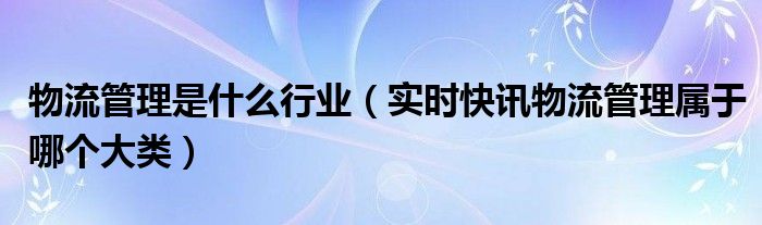 物流管理是属于什么专业类别 物流管理是?