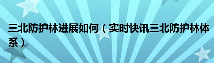 三北防护林工程后续 三北防护林取得什么成效