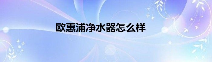 欧惠浦净水器滤芯在哪能买到 欧惠浦净水器售后服务电话