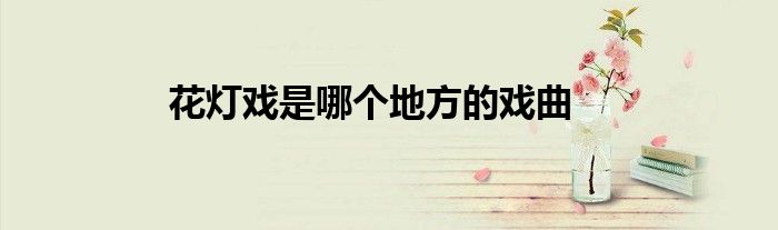 花灯戏的介绍 花灯戏的来历