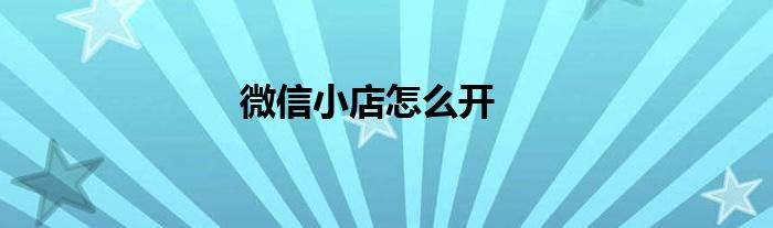 微信小店怎么开通步骤 微信小店怎么开通教程