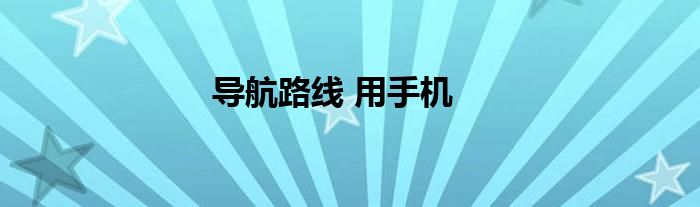 导航路线用手机百度地图 手机导航最近路线