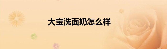 大宝洗面奶怎么样好用吗 大宝洗面奶怎么样啊会烂脸吗