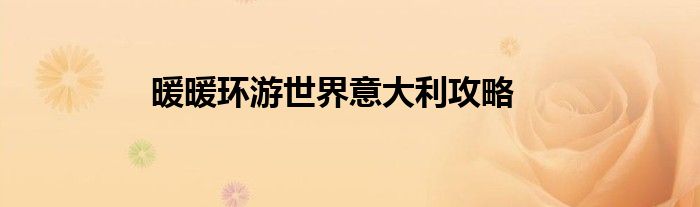 暖暖环游世界意外之旅4 暖暖环游世界意大利s攻略