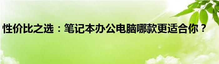 办公笔记本电脑哪个牌子好又性价比高 办公笔记本电脑推荐2021年排行榜