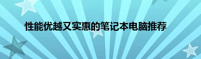 性价比超高的笔记本电脑是哪一款 性能好价格实惠的笔记本电脑