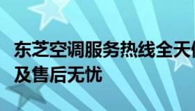 东芝空调服务热线全天候开通，专业维修安装及售后无忧