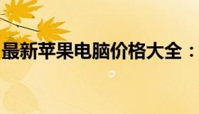 最新苹果电脑价格大全：一览表助你轻松选购