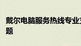 戴尔电脑服务热线专业支持，解决您的电脑问题