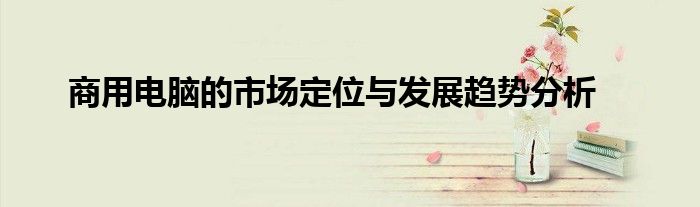 商用电脑什么牌子好 商用电脑解决方案