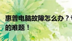 惠普电脑故障怎么办？专业维修服务来解决您的难题！