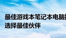 最佳游戏本笔记本电脑推荐：为您的游戏之旅选择最佳伙伴