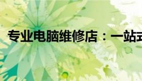 专业电脑维修店：一站式解决您的电脑问题