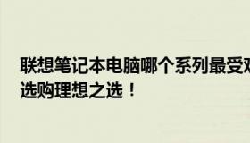 联想笔记本电脑哪个系列最受欢迎：深入了解各系列特点，选购理想之选！