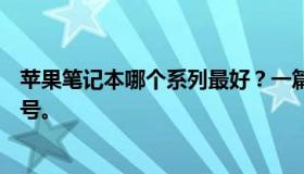 苹果笔记本哪个系列最好？一篇解读助你挑选适合的专业型号。